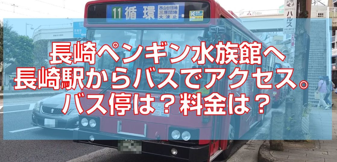 長崎ペンギン水族館へ長崎駅からバスでアクセス バス停は 料金は 今すぐ長崎