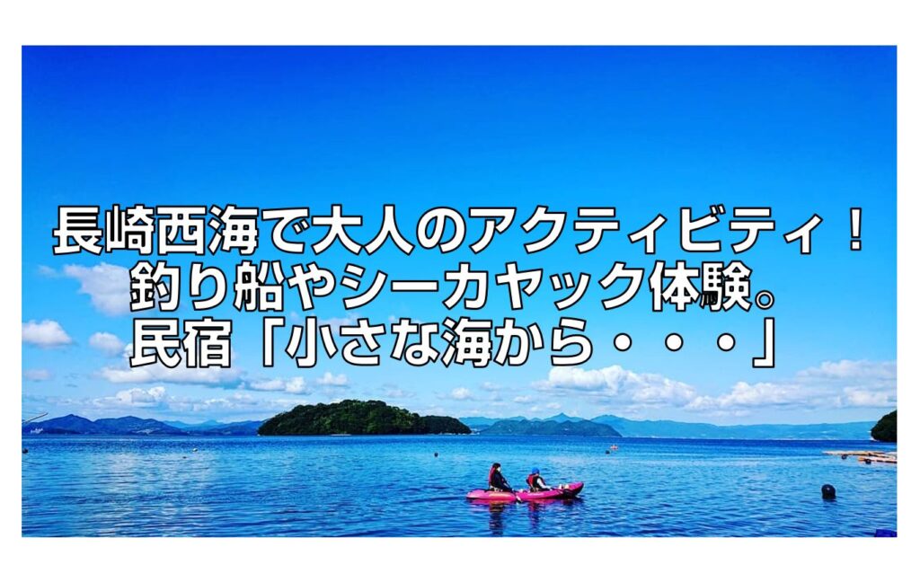 長崎西海で大人のアクティビティ！釣り船やシーカヤック体験。民宿「小さな海から・・・」見出し