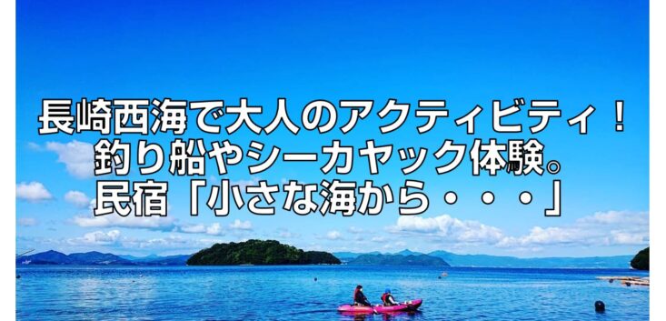 長崎西海で大人のアクティビティ！釣り船やシーカヤック体験。民宿「小さな海から・・・」見出し